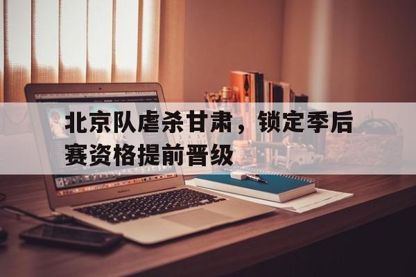 爱游戏登录-北京队虐杀甘肃，锁定季后赛资格提前晋级的简单介绍